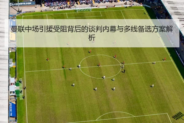 曼联中场引援受阻背后的谈判内幕与多线备选方案解析