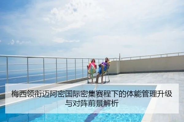 梅西领衔迈阿密国际密集赛程下的体能管理升级与对阵前景解析