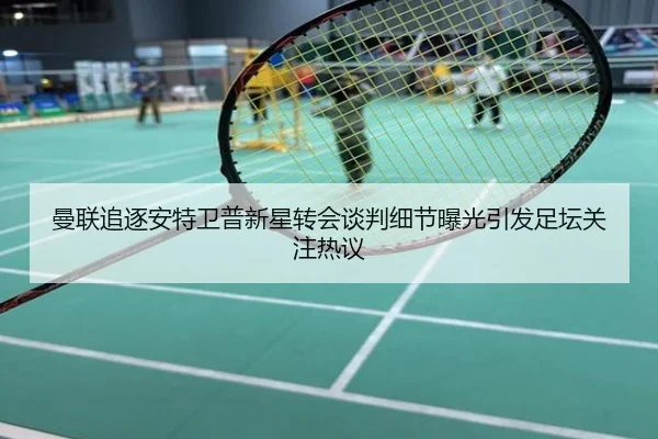 曼联追逐安特卫普新星转会谈判细节曝光引发足坛关注热议