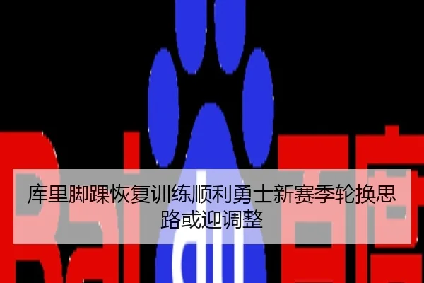 库里脚踝恢复训练顺利勇士新赛季轮换思路或迎调整