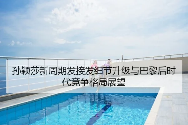 孙颖莎新周期发接发细节升级与巴黎后时代竞争格局展望