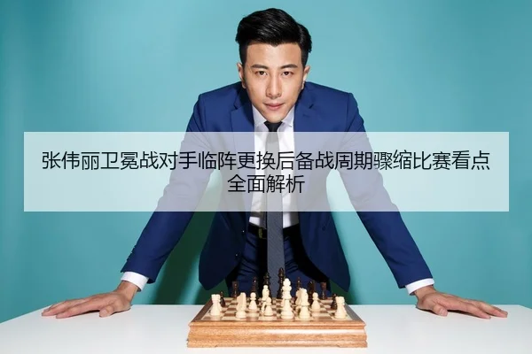 张伟丽卫冕战对手临阵更换后备战周期骤缩比赛看点全面解析