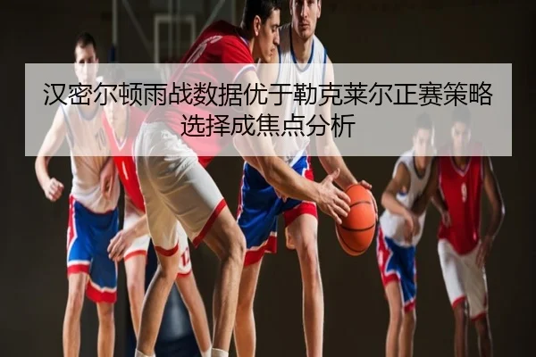 汉密尔顿雨战数据优于勒克莱尔正赛策略选择成焦点分析