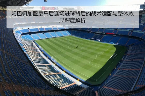 姆巴佩加盟皇马后连场进球背后的战术适配与整体效果深度解析