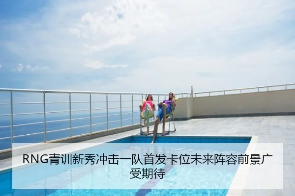 RNG青训新秀冲击一队首发卡位未来阵容前景广受期待