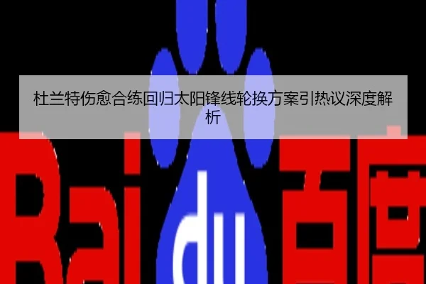 杜兰特伤愈合练回归太阳锋线轮换方案引热议深度解析