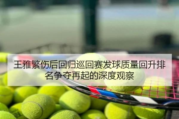 王雅繁伤后回归巡回赛发球质量回升排名争夺再起的深度观察