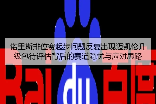 诺里斯排位赛起步问题反复出现迈凯伦升级包待评估背后的赛道隐忧与应对思路