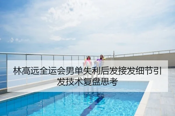 林高远全运会男单失利后发接发细节引发技术复盘思考
